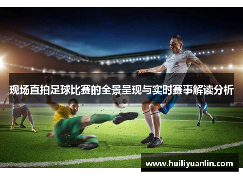 现场直拍足球比赛的全景呈现与实时赛事解读分析