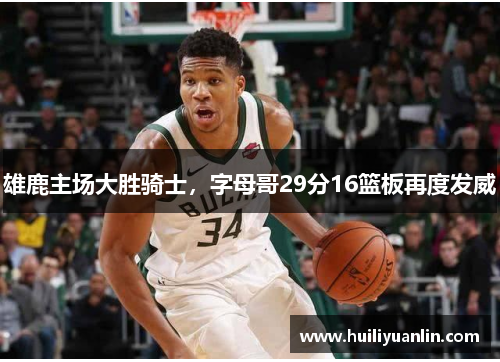雄鹿主场大胜骑士，字母哥29分16篮板再度发威