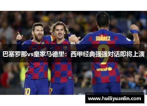 巴塞罗那vs皇家马德里：西甲经典强强对话即将上演