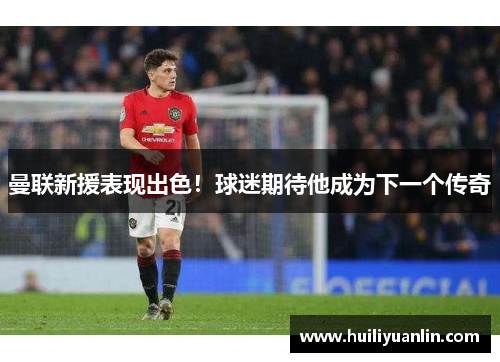 曼联新援表现出色！球迷期待他成为下一个传奇