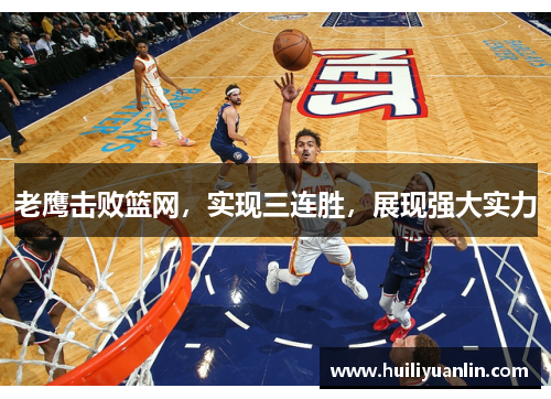 老鹰击败篮网，实现三连胜，展现强大实力