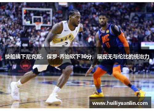 快船擒下尼克斯，保罗-乔治砍下30分，展现无与伦比的统治力
