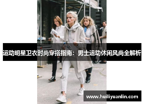 运动明星卫衣时尚穿搭指南：男士运动休闲风尚全解析