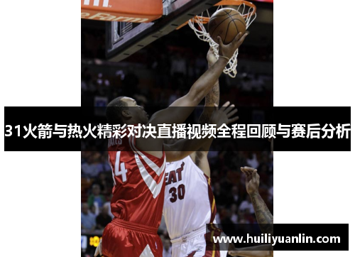 31火箭与热火精彩对决直播视频全程回顾与赛后分析