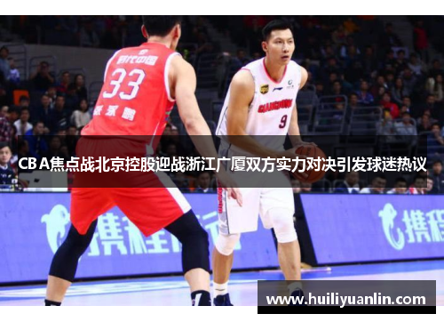 CBA焦点战北京控股迎战浙江广厦双方实力对决引发球迷热议