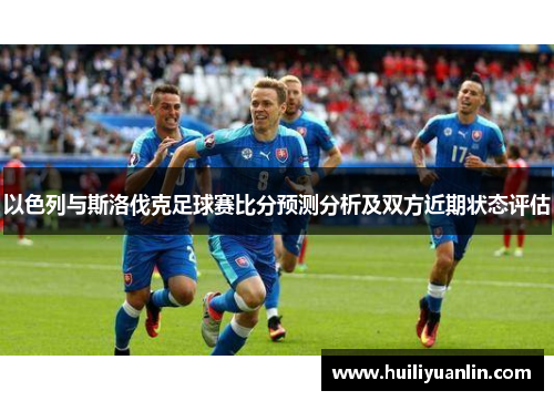 以色列与斯洛伐克足球赛比分预测分析及双方近期状态评估