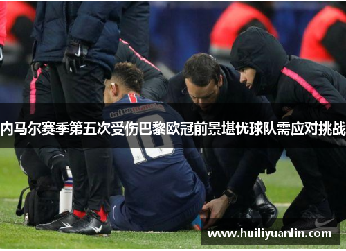 内马尔赛季第五次受伤巴黎欧冠前景堪忧球队需应对挑战