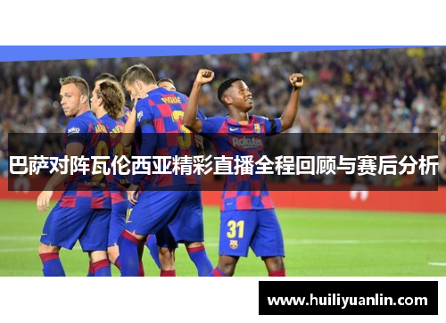 巴萨对阵瓦伦西亚精彩直播全程回顾与赛后分析