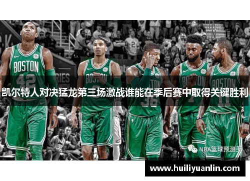 凯尔特人对决猛龙第三场激战谁能在季后赛中取得关键胜利